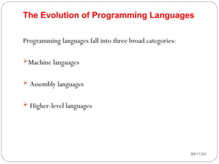 The Evolution of Programming Languages
Programming languages fall into three broad categories:
Machine languages
 Assembly languages
 Higher-level languages
08/11/24
 