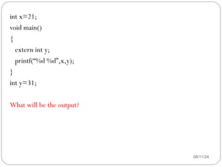 08/11/24
int x=21;
void main()
{
extern int y;
printf(“%d %d”,x,y);
}
int y=31;
What will be the output?
 