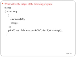 08/11/24
 What will be the output of the following program.
main()
{ struct emp
{
char name[20];
int age;
};
printf(“ size of the structure is %d”, sizeof( struct emp));
}
 