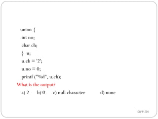 08/11/24
union {
int no;
char ch;
} u;
u.ch = '2';
u.no = 0;
printf ("%d", u.ch);
What is the output?
a) 2 b) 0 c) null character d) none
 
