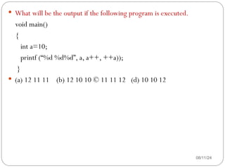 08/11/24
 What will be the output if the following program is executed.
void main()
{
int a=10;
printf (“%d %d%d”, a, a++, ++a));
}
 (a) 12 11 11 (b) 12 10 10 © 11 11 12 (d) 10 10 12
 