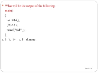 08/11/24
 What will be the output of the following.
main()
{
int i=14,j;
j=i>>2;
printf(“%d “,j);
}
a. 3 b. 14 c. 2 d. none
 