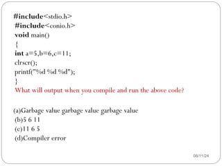 08/11/24
#include<stdio.h>
#include<conio.h>
void main()
{
int a=5,b=6,c=11;
clrscr();
printf("%d %d %d");
}
What will output when you compile and run the above code?
(a)Garbage value garbage value garbage value
(b)5 6 11
(c)11 6 5
(d)Compiler error
 
