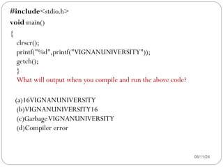 08/11/24
#include<stdio.h>
void main()
{
clrscr();
printf("%d",printf("VIGNANUNIVERSITY"));
getch();
}
What will output when you compile and run the above code?
(a)16VIGNANUNIVERSITY
(b)VIGNANUNIVERSITY16
(c)GarbageVIGNANUNIVERSITY
(d)Compiler error
 