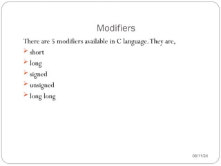 Modifiers
08/11/24
There are 5 modifiers available in C language.They are,
 short
 long
 signed
 unsigned
 long long
 