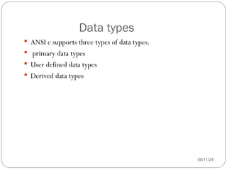 Data types
08/11/24
 ANSI c supports three types of data types.
 primary data types
 User defined data types
 Derived data types
 