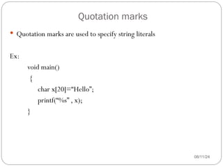 Quotation marks
08/11/24
 Quotation marks are used to specify string literals
Ex:
void main()
{
char x[20]=“Hello”;
printf(“%s” , x);
}
 