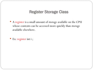 Register Storage Class
 A register is a small amount of storage available on the CPU
whose contents can be accessed more quickly than storage
available elsewhere.
 Ex: register int i ;
 