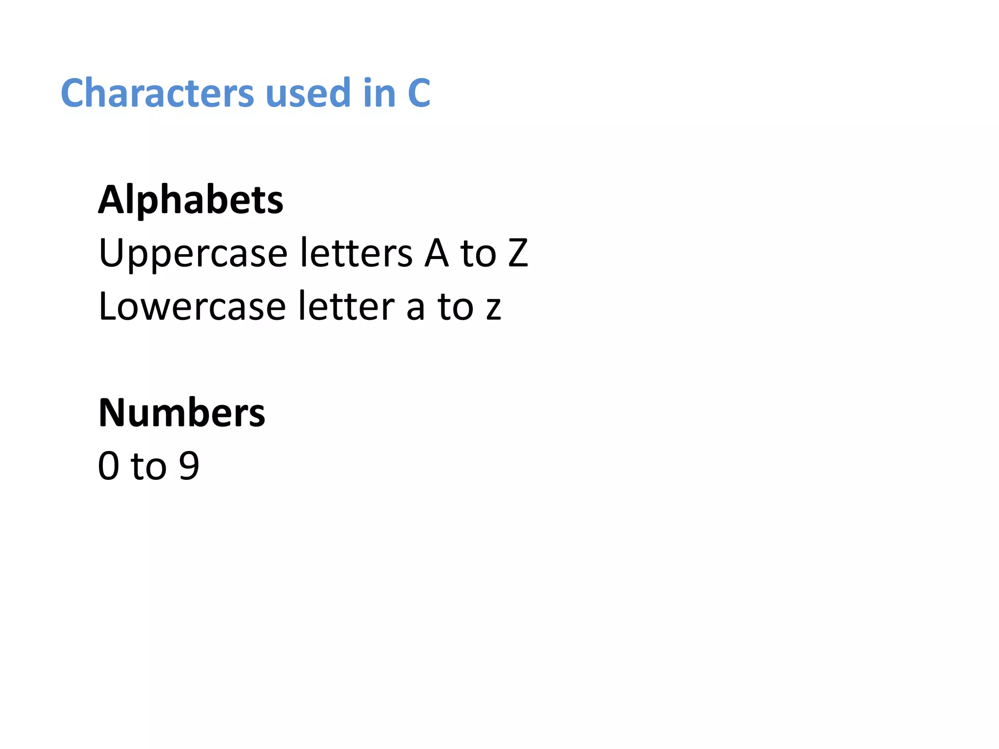 Characters used in C
Alphabets
Uppercase letters A to Z
Lowercase letter a to z
Numbers
0 to 9
 