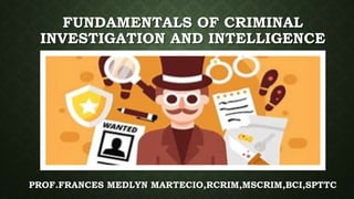 FUNDAMENTALS OF CRIMINAL
INVESTIGATION AND INTELLIGENCE
PROF.FRANCES MEDLYN MARTECIO,RCRIM,MSCRIM,BCI,SPTTC
 