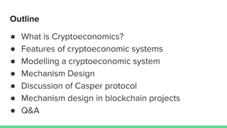 Outline
● What is Cryptoeconomics?
● Features of cryptoeconomic systems
● Modelling a cryptoeconomic system
● Mechanism De...
