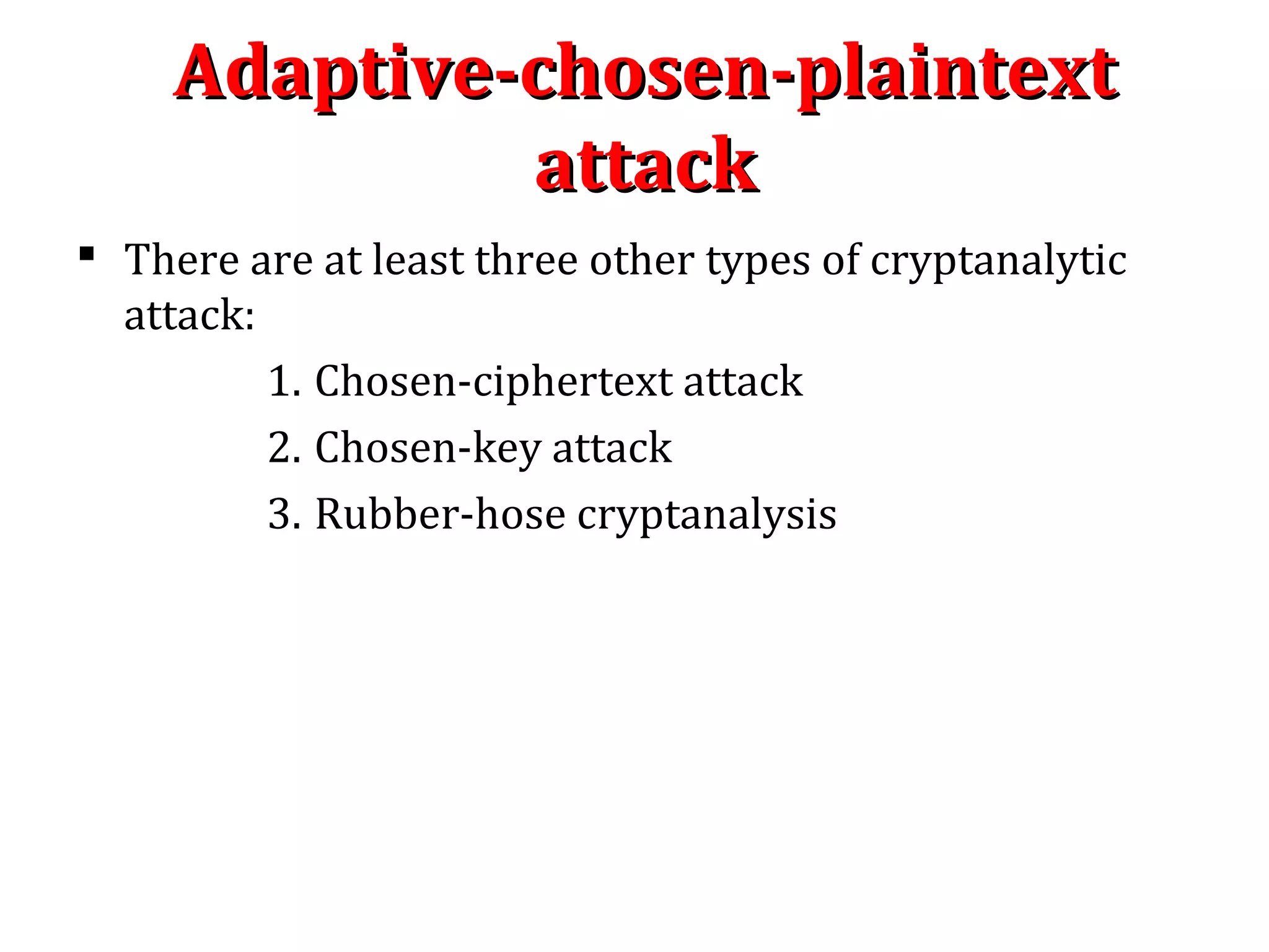 Adaptive-chosen-plaintextAdaptive-chosen-plaintext
attackattack
 There are at least three other types of cryptanalytic
attack:
1. Chosen-ciphertext attack
2. Chosen-key attack
3. Rubber-hose cryptanalysis
 