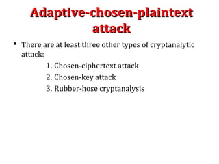 Adaptive-chosen-plaintextAdaptive-chosen-plaintext
attackattack
 There are at least three other types of cryptanalytic
attack:
1. Chosen-ciphertext attack
2. Chosen-key attack
3. Rubber-hose cryptanalysis
 