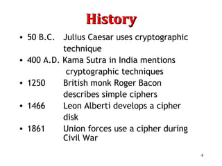 4
HistoryHistory
• 50 B.C. Julius Caesar uses cryptographic
technique
• 400 A.D. Kama Sutra in India mentions
cryptographic techniques
• 1250 British monk Roger Bacon
describes simple ciphers
• 1466 Leon Alberti develops a cipher
disk
• 1861 Union forces use a cipher during
Civil War
 