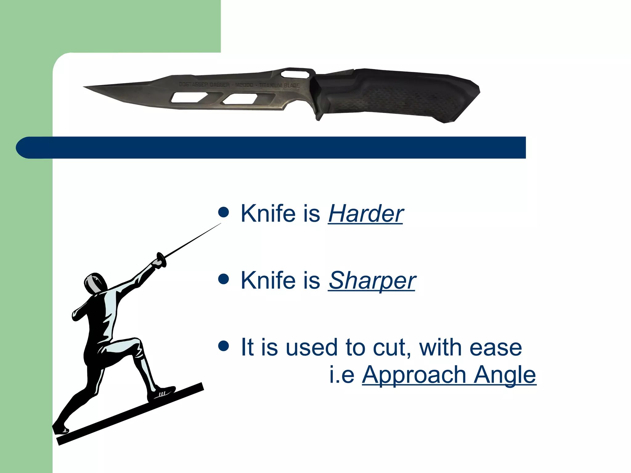  Knife is Harder
 Knife is Sharper
 It is used to cut, with ease
i.e Approach Angle
 