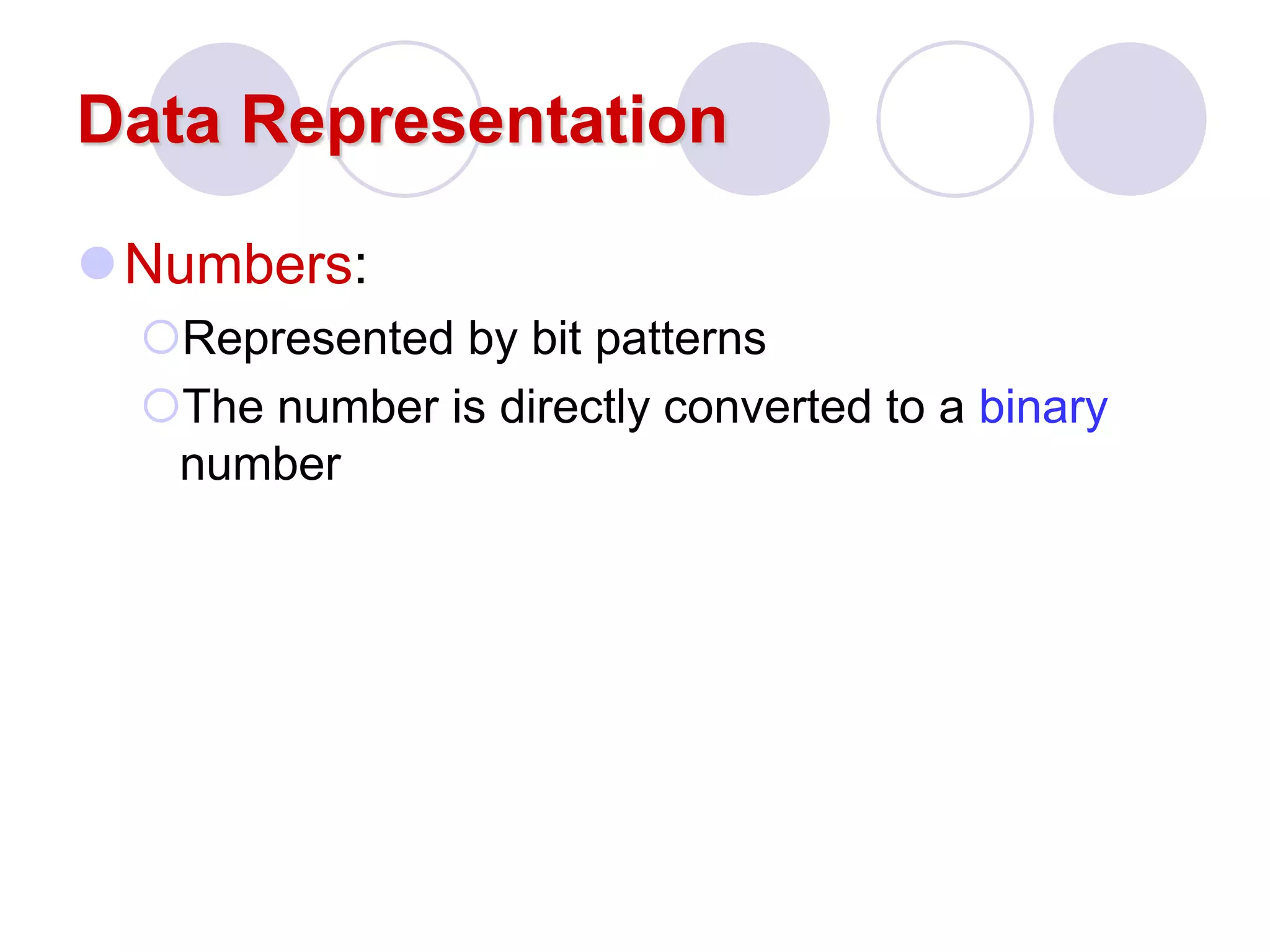 Data Representation
Numbers:
Represented by bit patterns
The number is directly converted to a binary
number
 