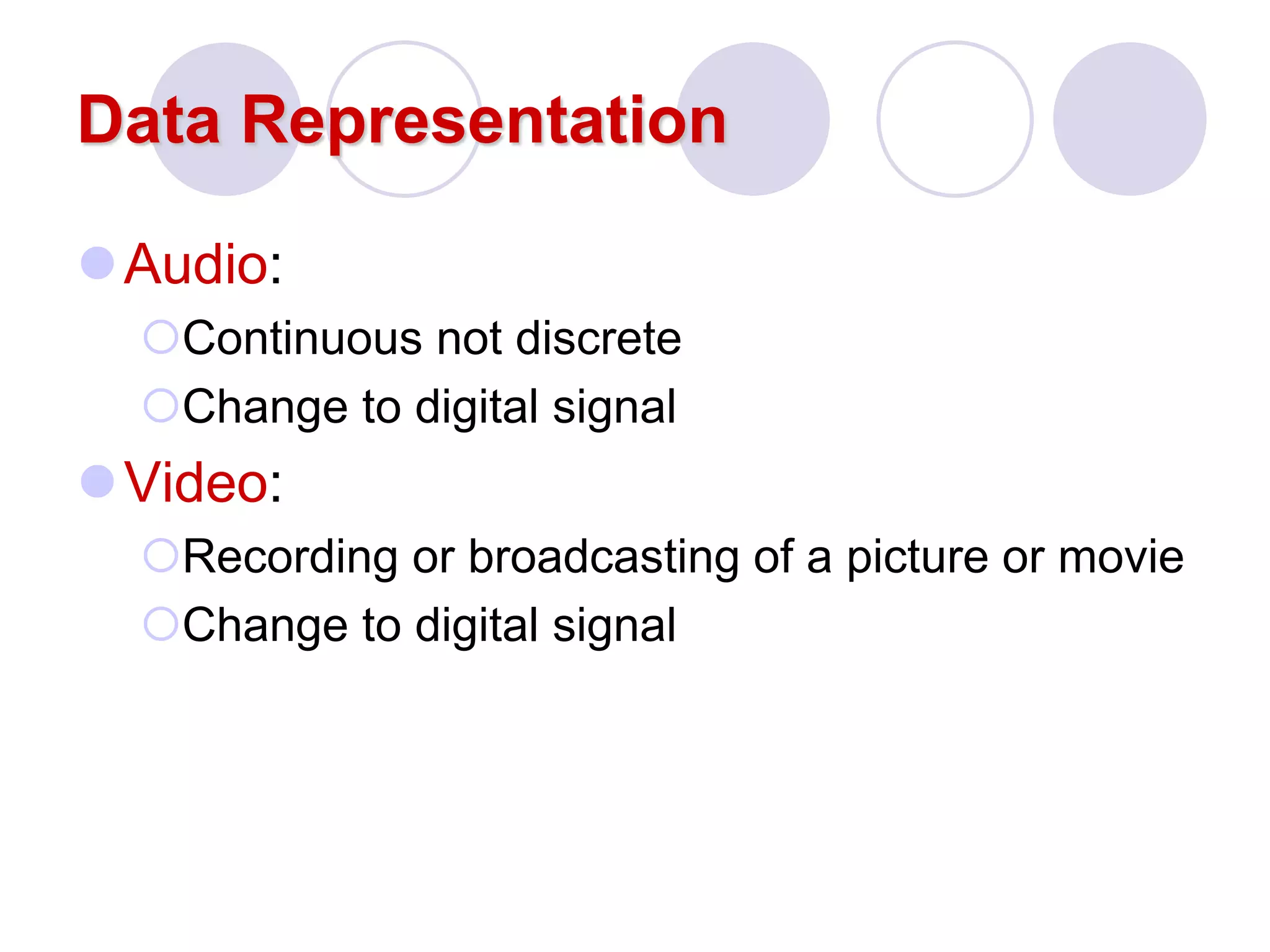 Data Representation
Audio:
Continuous not discrete
Change to digital signal
Video:
Recording or broadcasting of a picture or movie
Change to digital signal
 