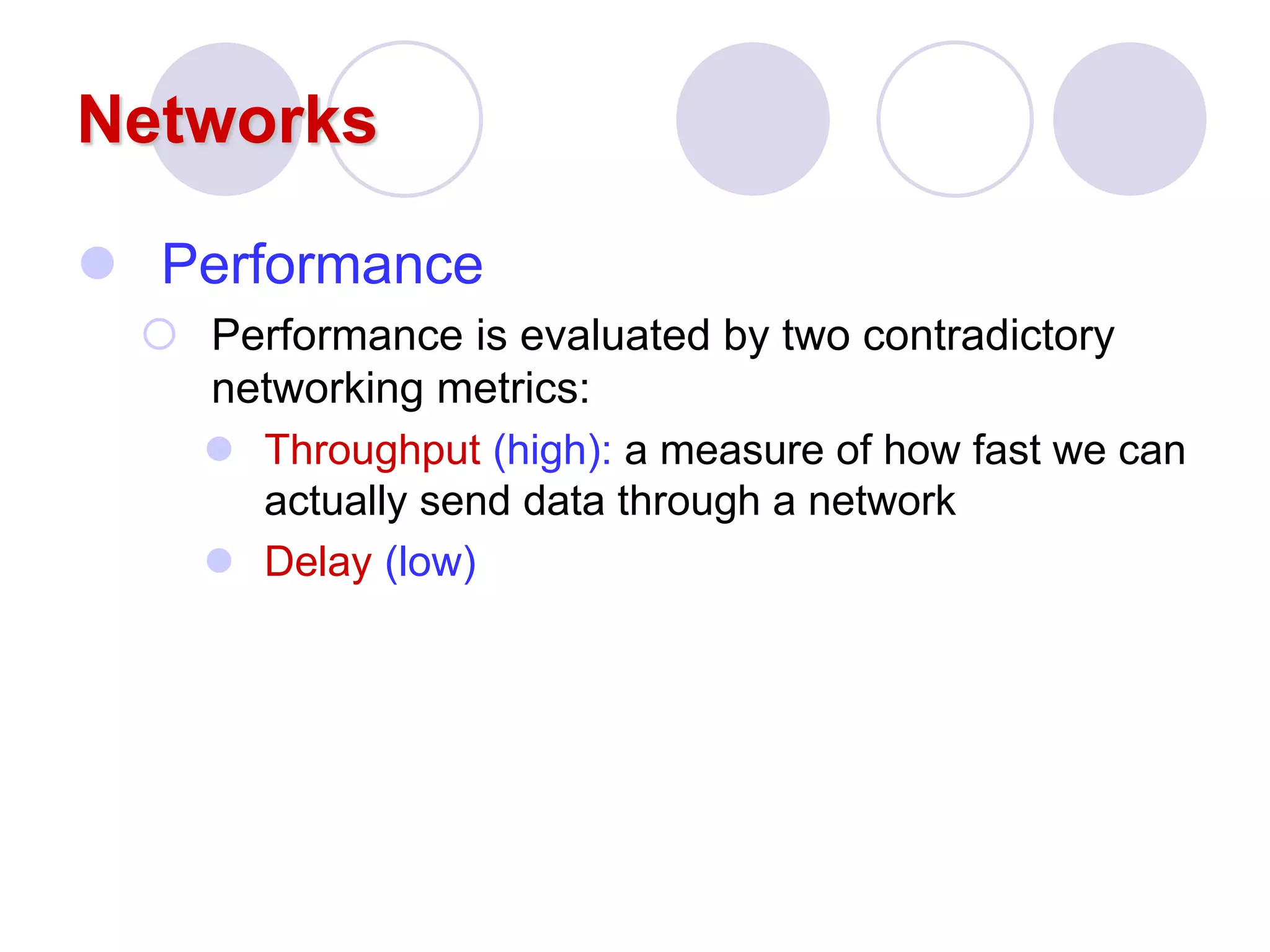 Networks
 Performance
 Performance is evaluated by two contradictory
networking metrics:
 Throughput (high): a measure of how fast we can
actually send data through a network
 Delay (low)
 