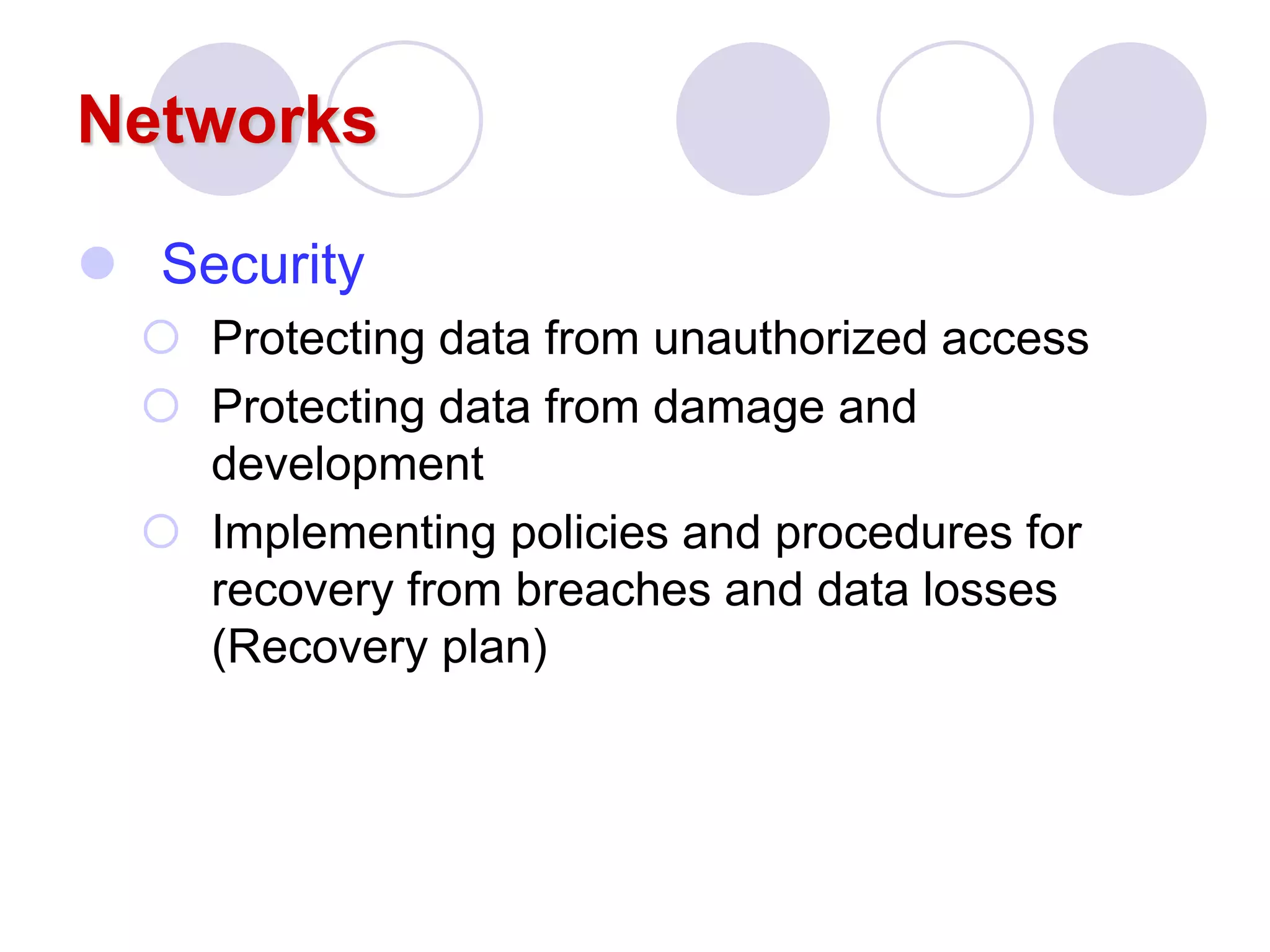 Networks
 Security
 Protecting data from unauthorized access
 Protecting data from damage and
development
 Implementing policies and procedures for
recovery from breaches and data losses
(Recovery plan)
 