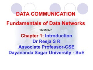 DATA COMMUNICATION
Fundamentals of Data Networks
16CS323
Chapter 1: Introduction
Dr Reeja S R
Associate Professor-CSE
Dayananda Sagar University - SoE
 