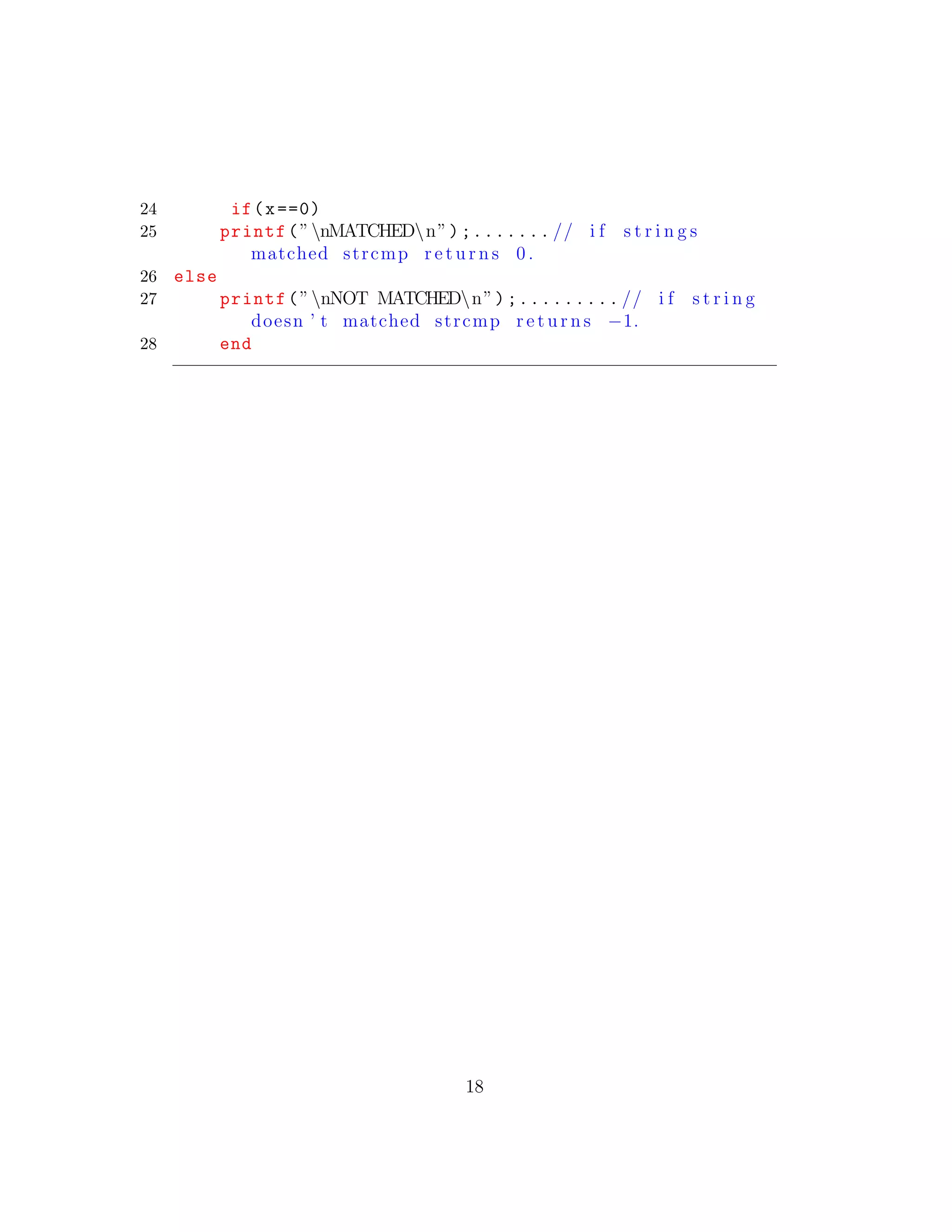 24 if(x==0)
25 printf(”nMATCHEDn”);....... // i f s t r i n g s
matched strcmp r e t u r n s 0 .
26 else
27 printf(”nNOT MATCHEDn”);......... // i f s t r i n g
doesn ’ t matched strcmp r e t u r n s −1.
28 end
18
 