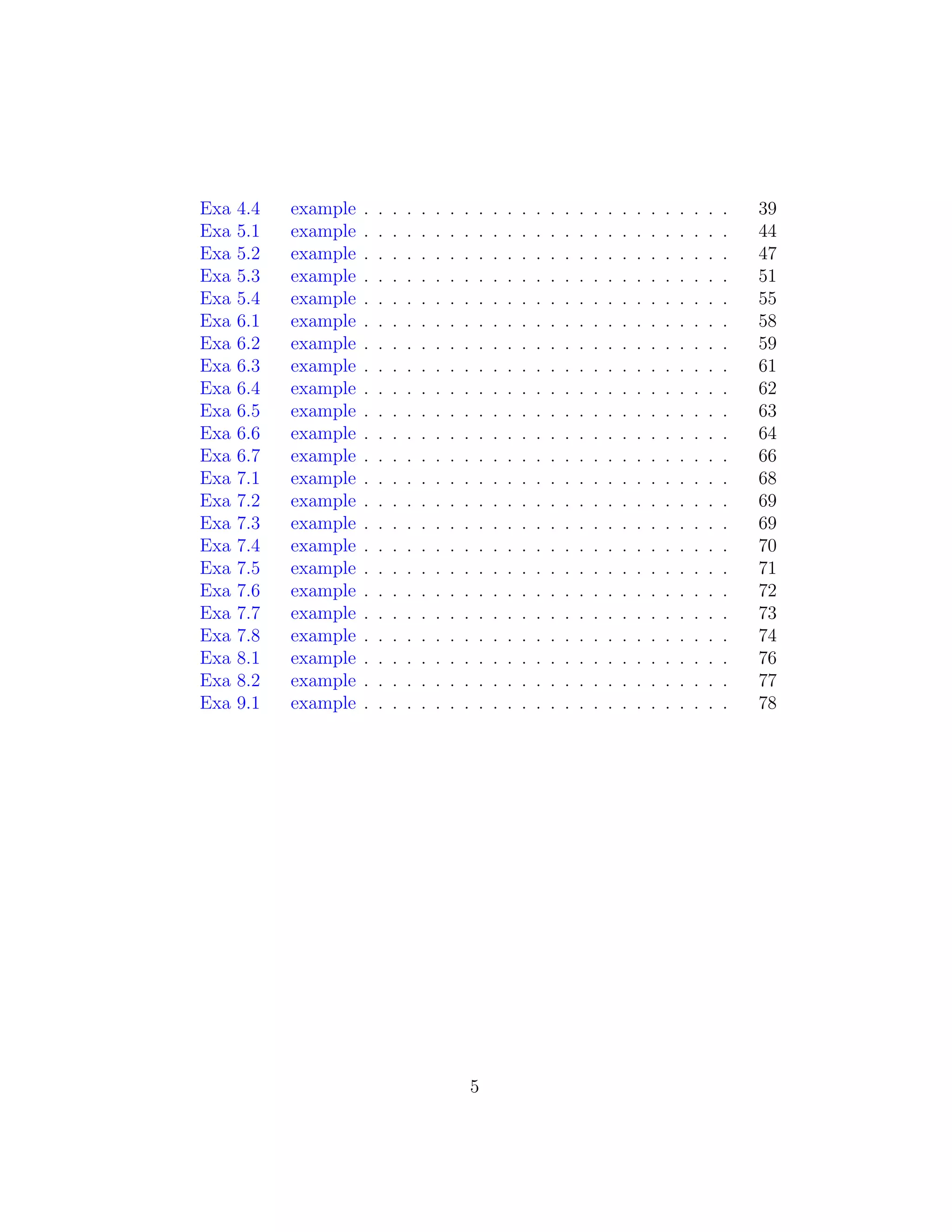 Exa 4.4 example . . . . . . . . . . . . . . . . . . . . . . . . . . 39
Exa 5.1 example . . . . . . . . . . . . . . . . . . . . . . . . . . 44
Exa 5.2 example . . . . . . . . . . . . . . . . . . . . . . . . . . 47
Exa 5.3 example . . . . . . . . . . . . . . . . . . . . . . . . . . 51
Exa 5.4 example . . . . . . . . . . . . . . . . . . . . . . . . . . 55
Exa 6.1 example . . . . . . . . . . . . . . . . . . . . . . . . . . 58
Exa 6.2 example . . . . . . . . . . . . . . . . . . . . . . . . . . 59
Exa 6.3 example . . . . . . . . . . . . . . . . . . . . . . . . . . 61
Exa 6.4 example . . . . . . . . . . . . . . . . . . . . . . . . . . 62
Exa 6.5 example . . . . . . . . . . . . . . . . . . . . . . . . . . 63
Exa 6.6 example . . . . . . . . . . . . . . . . . . . . . . . . . . 64
Exa 6.7 example . . . . . . . . . . . . . . . . . . . . . . . . . . 66
Exa 7.1 example . . . . . . . . . . . . . . . . . . . . . . . . . . 68
Exa 7.2 example . . . . . . . . . . . . . . . . . . . . . . . . . . 69
Exa 7.3 example . . . . . . . . . . . . . . . . . . . . . . . . . . 69
Exa 7.4 example . . . . . . . . . . . . . . . . . . . . . . . . . . 70
Exa 7.5 example . . . . . . . . . . . . . . . . . . . . . . . . . . 71
Exa 7.6 example . . . . . . . . . . . . . . . . . . . . . . . . . . 72
Exa 7.7 example . . . . . . . . . . . . . . . . . . . . . . . . . . 73
Exa 7.8 example . . . . . . . . . . . . . . . . . . . . . . . . . . 74
Exa 8.1 example . . . . . . . . . . . . . . . . . . . . . . . . . . 76
Exa 8.2 example . . . . . . . . . . . . . . . . . . . . . . . . . . 77
Exa 9.1 example . . . . . . . . . . . . . . . . . . . . . . . . . . 78
5
 