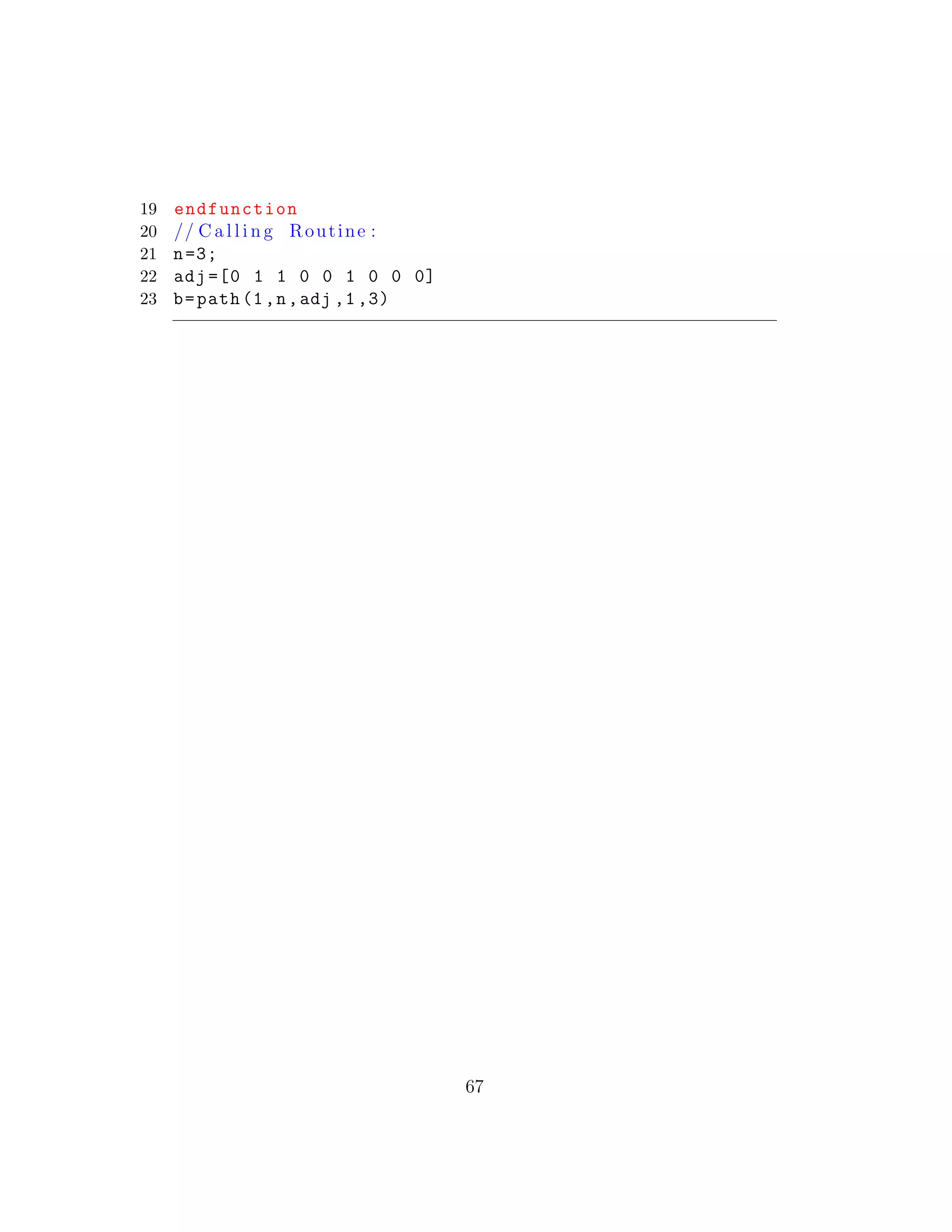 19 endfunction
20 // C a l l i n g Routine :
21 n=3;
22 adj =[0 1 1 0 0 1 0 0 0]
23 b=path(1,n,adj ,1,3)
67
 