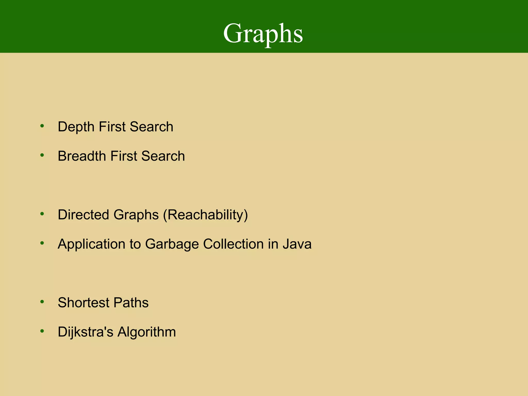 Graphs
• Depth First Search
• Breadth First Search
• Directed Graphs (Reachability)
• Application to Garbage Collection in Java
• Shortest Paths
• Dijkstra's Algorithm
 