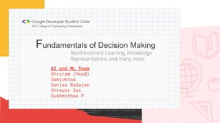 Fundamentals of Decision Making
AI and ML Team
Shriram (Head)
Samyuktaa
Sanjai Balajee
Shreyas Sai
Sushmithaa P
Reinforcement Learning, Knowledge
Representations and many more
 