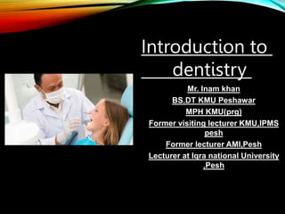 Mr. Inam khan
BS.DT KMU Peshawar
MPH KMU(prg)
Former visiting lecturer KMU,IPMS
pesh
Former lecturer AMI,Pesh
Lecturer at Iqra national University
,Pesh
Introduction to
dentistry
 