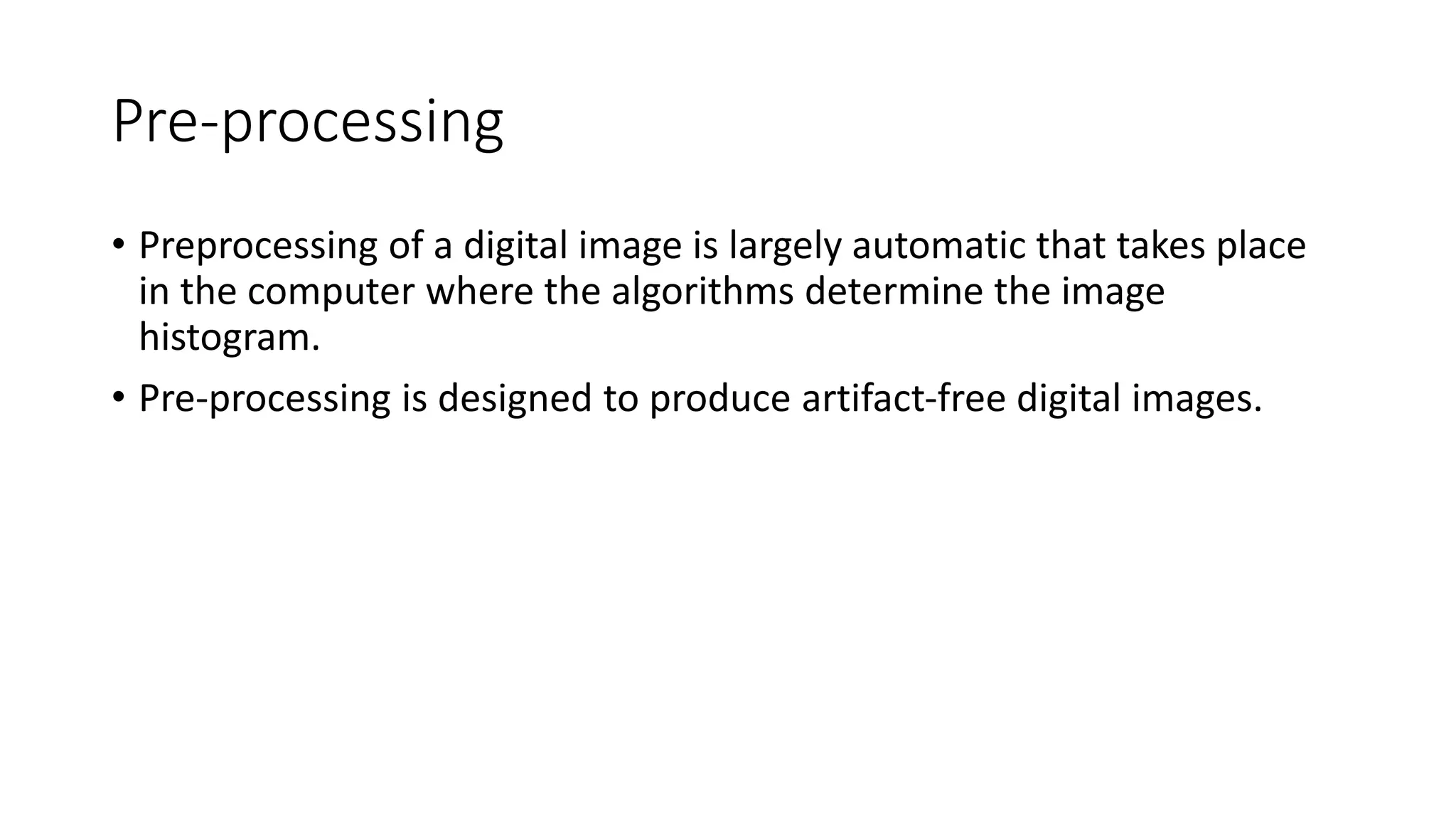 Pre-processing
• Preprocessing of a digital image is largely automatic that takes place
in the computer where the algorithms determine the image
histogram.
• Pre-processing is designed to produce artifact-free digital images.
 