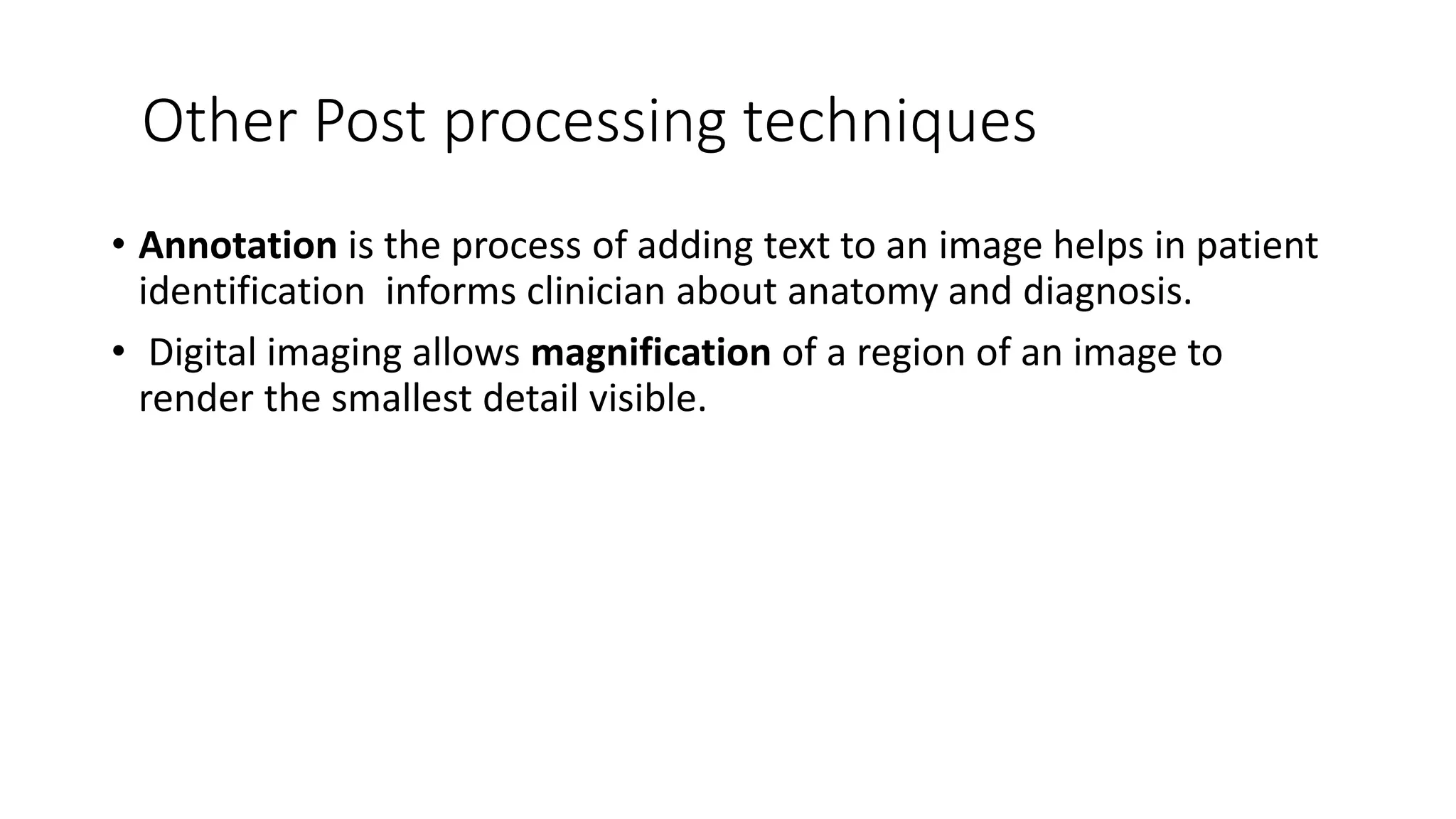Other Post processing techniques
• Annotation is the process of adding text to an image helps in patient
identification informs clinician about anatomy and diagnosis.
• Digital imaging allows magnification of a region of an image to
render the smallest detail visible.
 