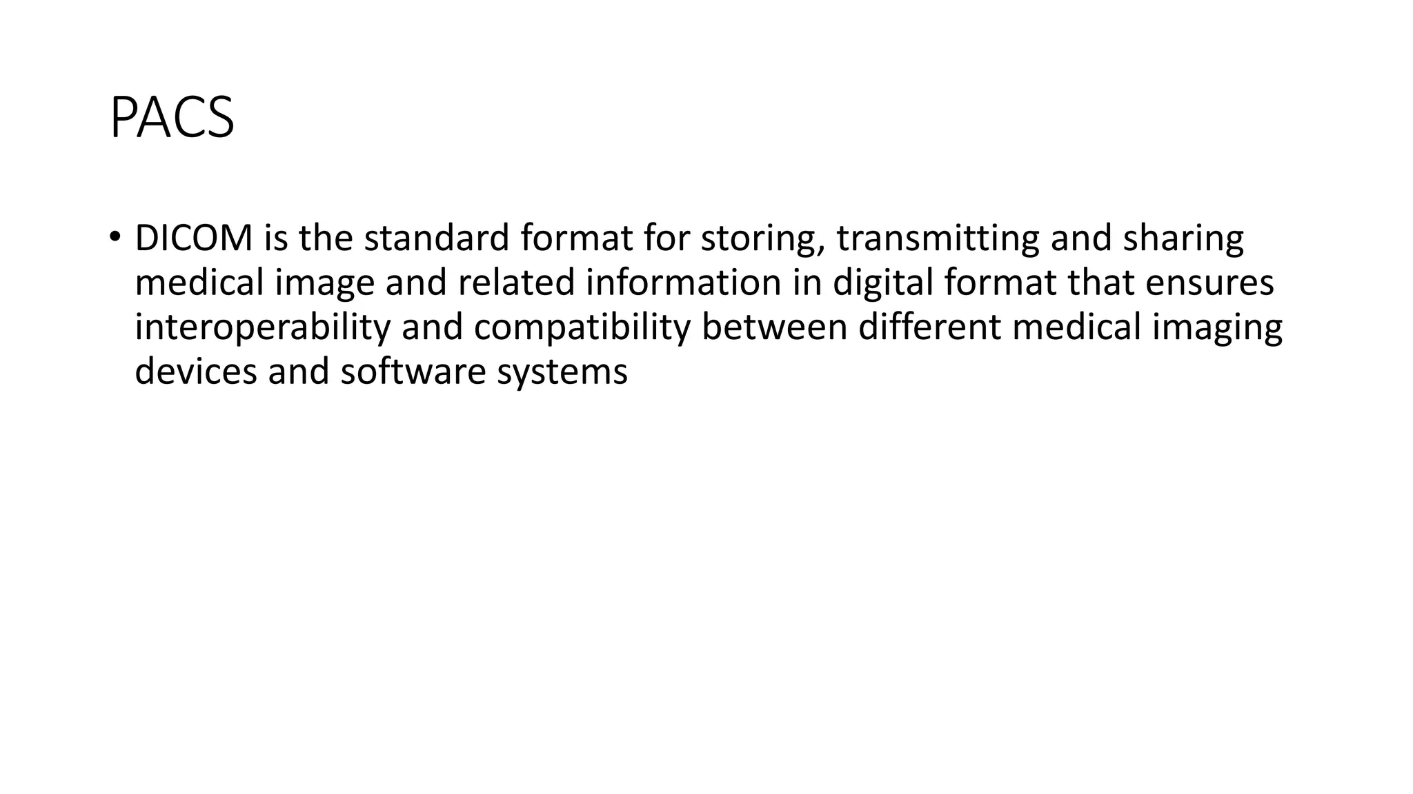 PACS
• DICOM is the standard format for storing, transmitting and sharing
medical image and related information in digital format that ensures
interoperability and compatibility between different medical imaging
devices and software systems
 