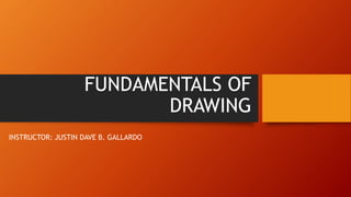 FUNDAMENTALS OF
DRAWING
INSTRUCTOR: JUSTIN DAVE B. GALLARDO
 