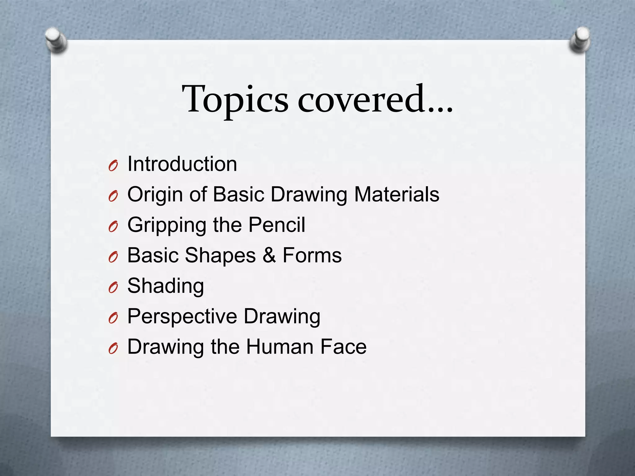 Topics covered…
O Introduction
O Origin of Basic Drawing Materials
O Gripping the Pencil
O Basic Shapes & Forms

O Shading
O Perspective Drawing
O Drawing the Human Face

 