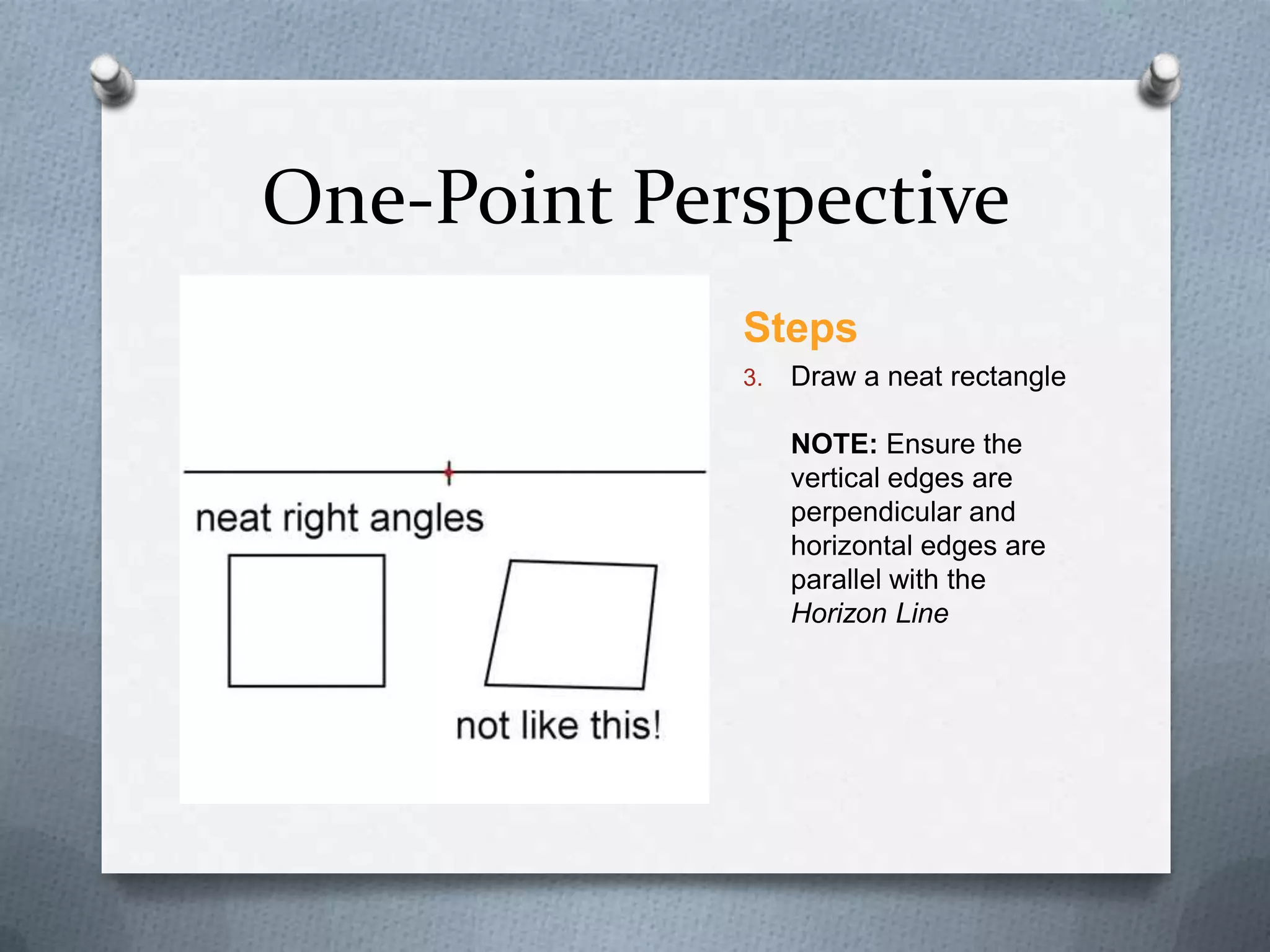 One-Point Perspective
Steps
3.

Draw a neat rectangle
NOTE: Ensure the
vertical edges are
perpendicular and
horizontal edges are
parallel with the
Horizon Line

 