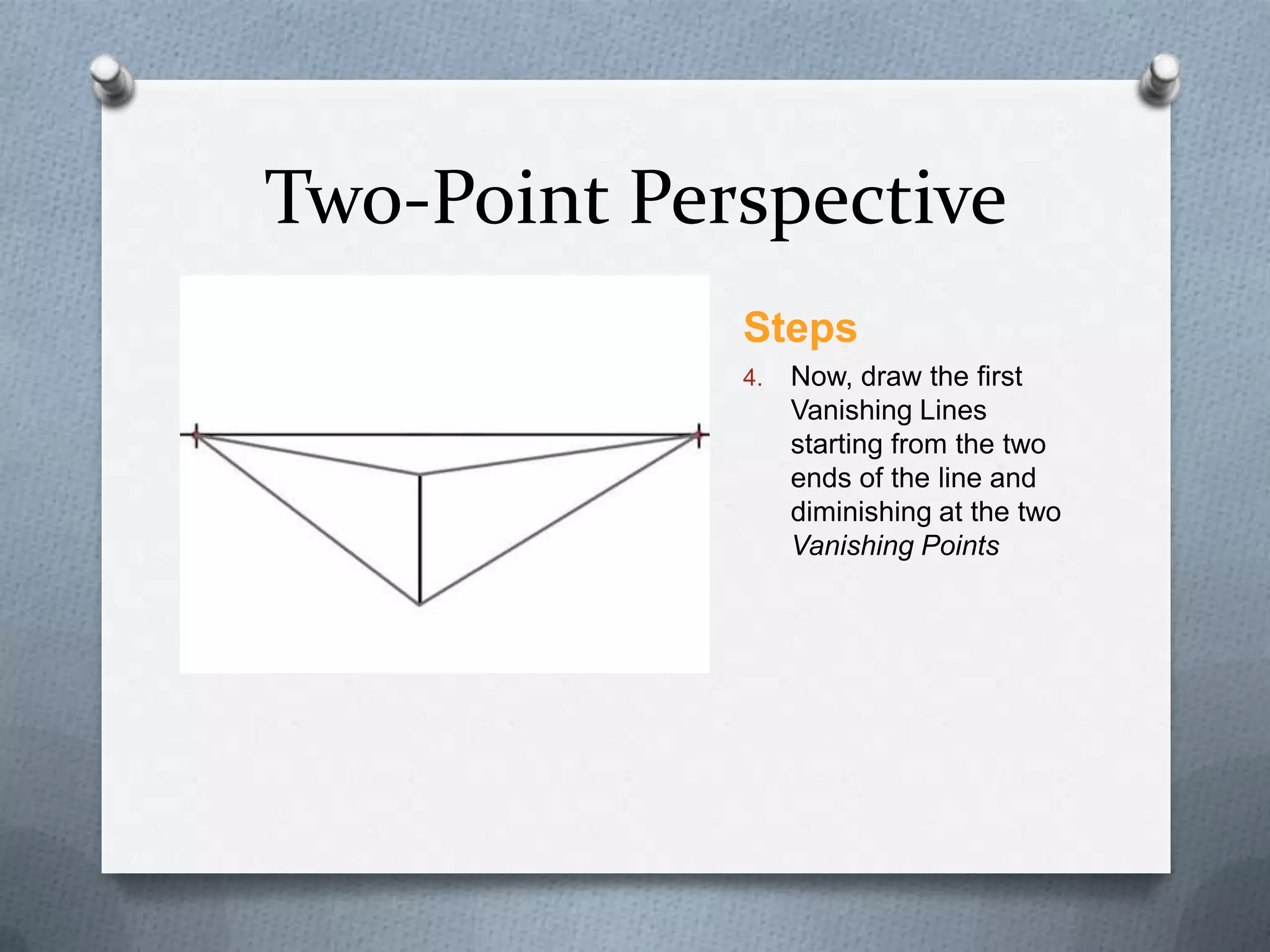 Two-Point Perspective
Steps
4.

Now, draw the first
Vanishing Lines
starting from the two
ends of the line and
diminishing at the two
Vanishing Points

 