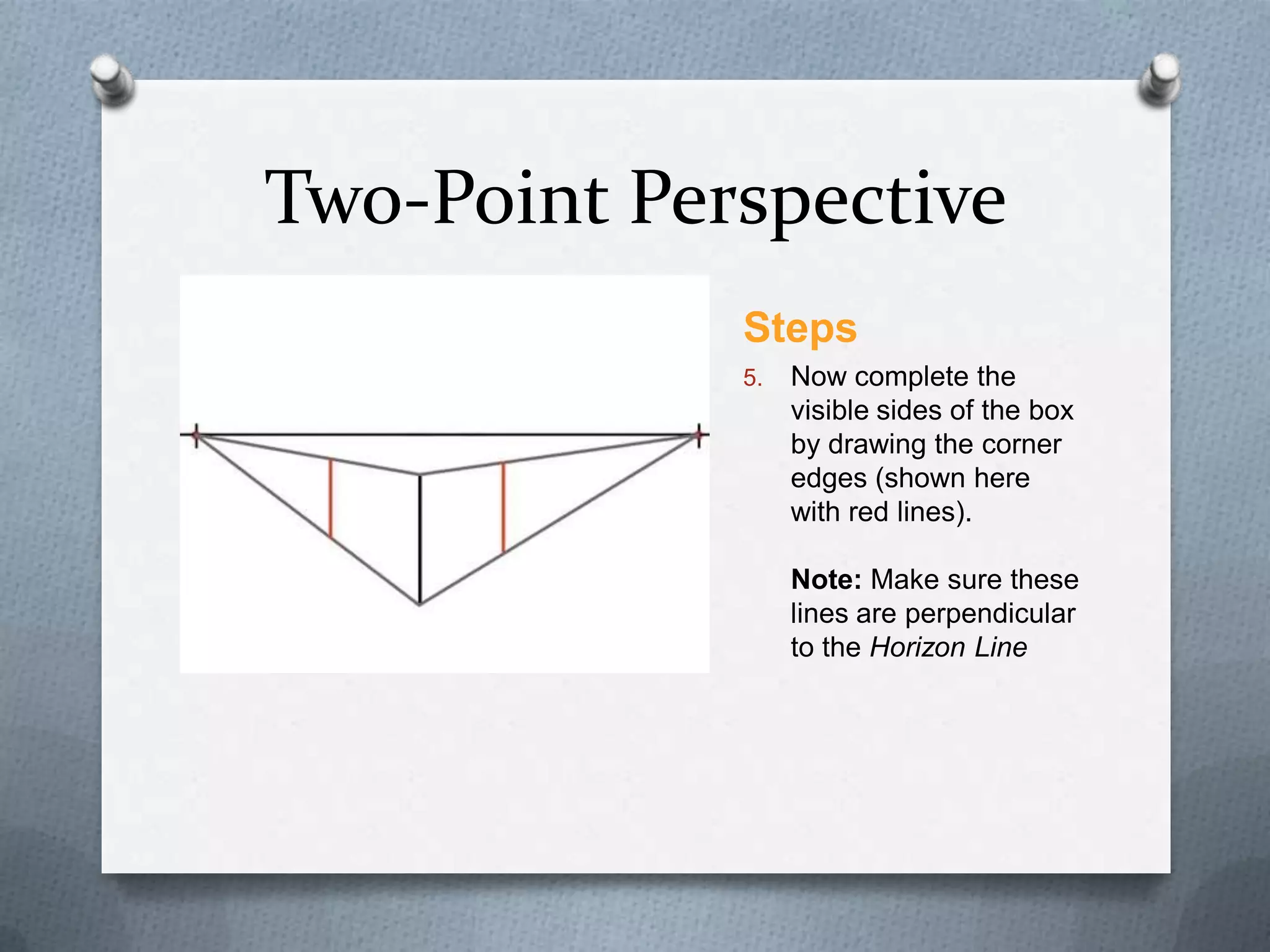 Two-Point Perspective
Steps
5.

Now complete the
visible sides of the box
by drawing the corner
edges (shown here
with red lines).
Note: Make sure these
lines are perpendicular
to the Horizon Line

 
