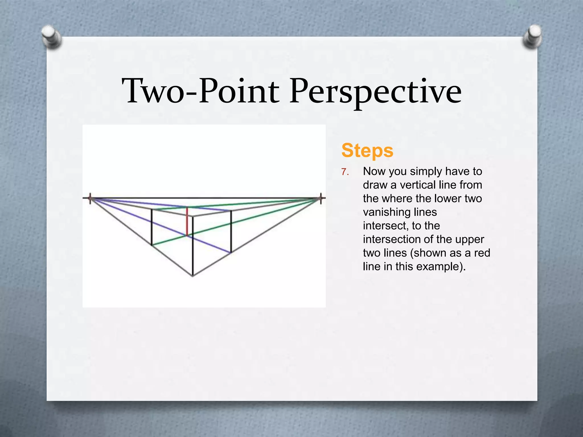 Two-Point Perspective
Steps
7.

Now you simply have to
draw a vertical line from
the where the lower two
vanishing lines
intersect, to the
intersection of the upper
two lines (shown as a red
line in this example).

 