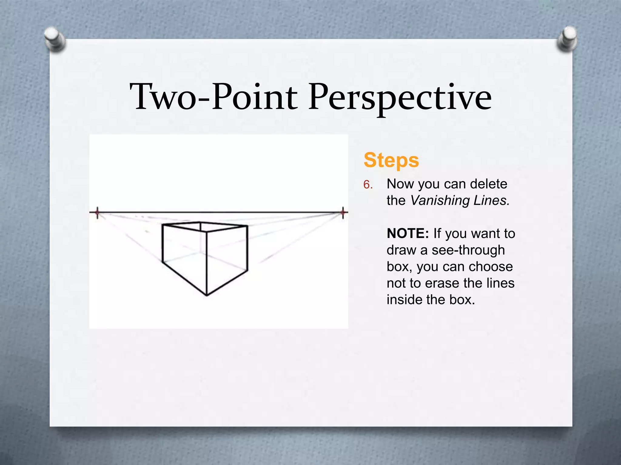 Two-Point Perspective
Steps
6.

Now you can delete
the Vanishing Lines.
NOTE: If you want to
draw a see-through
box, you can choose
not to erase the lines
inside the box.

 