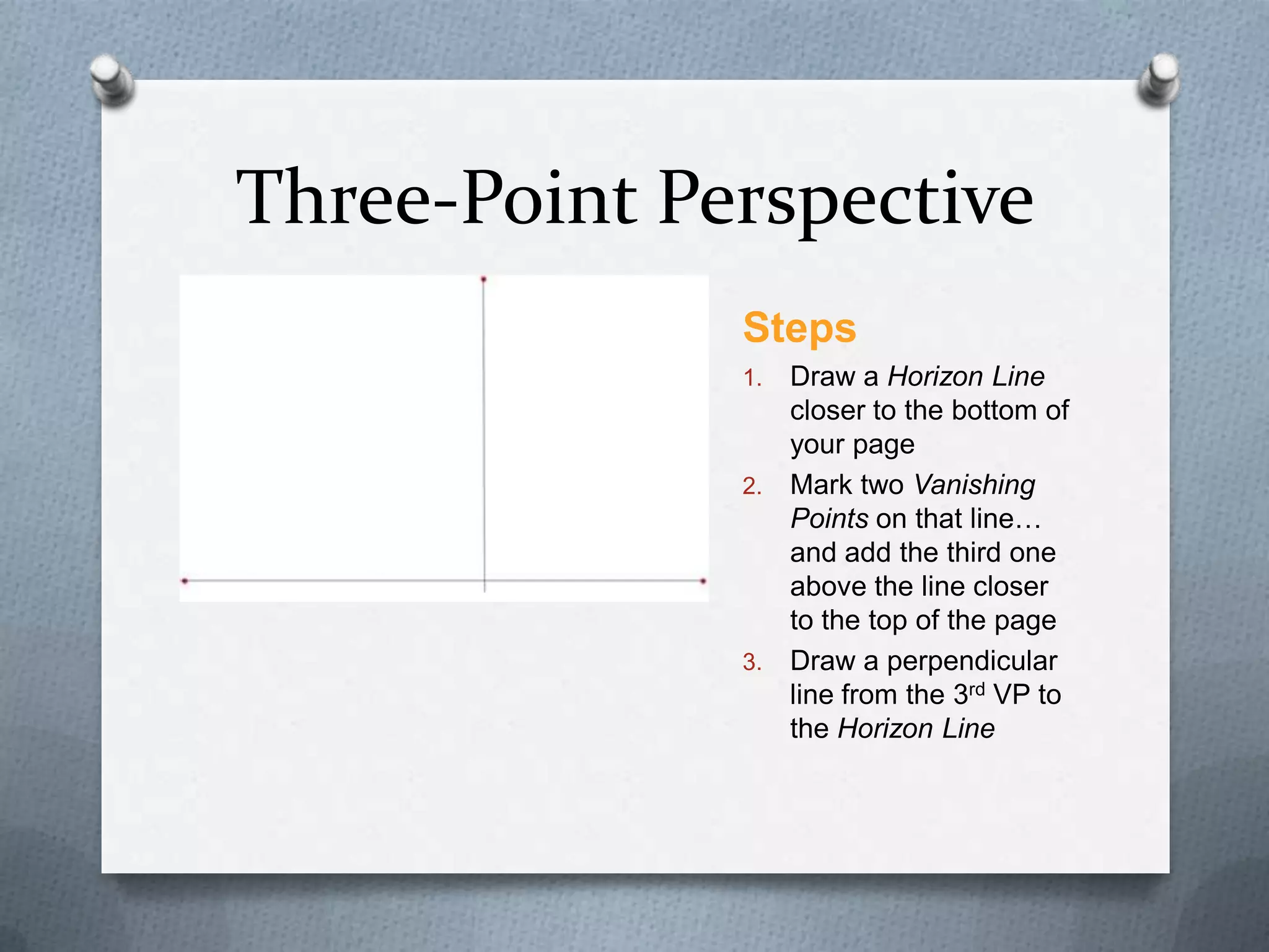 Three-Point Perspective
Steps
Draw a Horizon Line
closer to the bottom of
your page
2. Mark two Vanishing
Points on that line…
and add the third one
above the line closer
to the top of the page
3. Draw a perpendicular
line from the 3rd VP to
the Horizon Line
1.

 