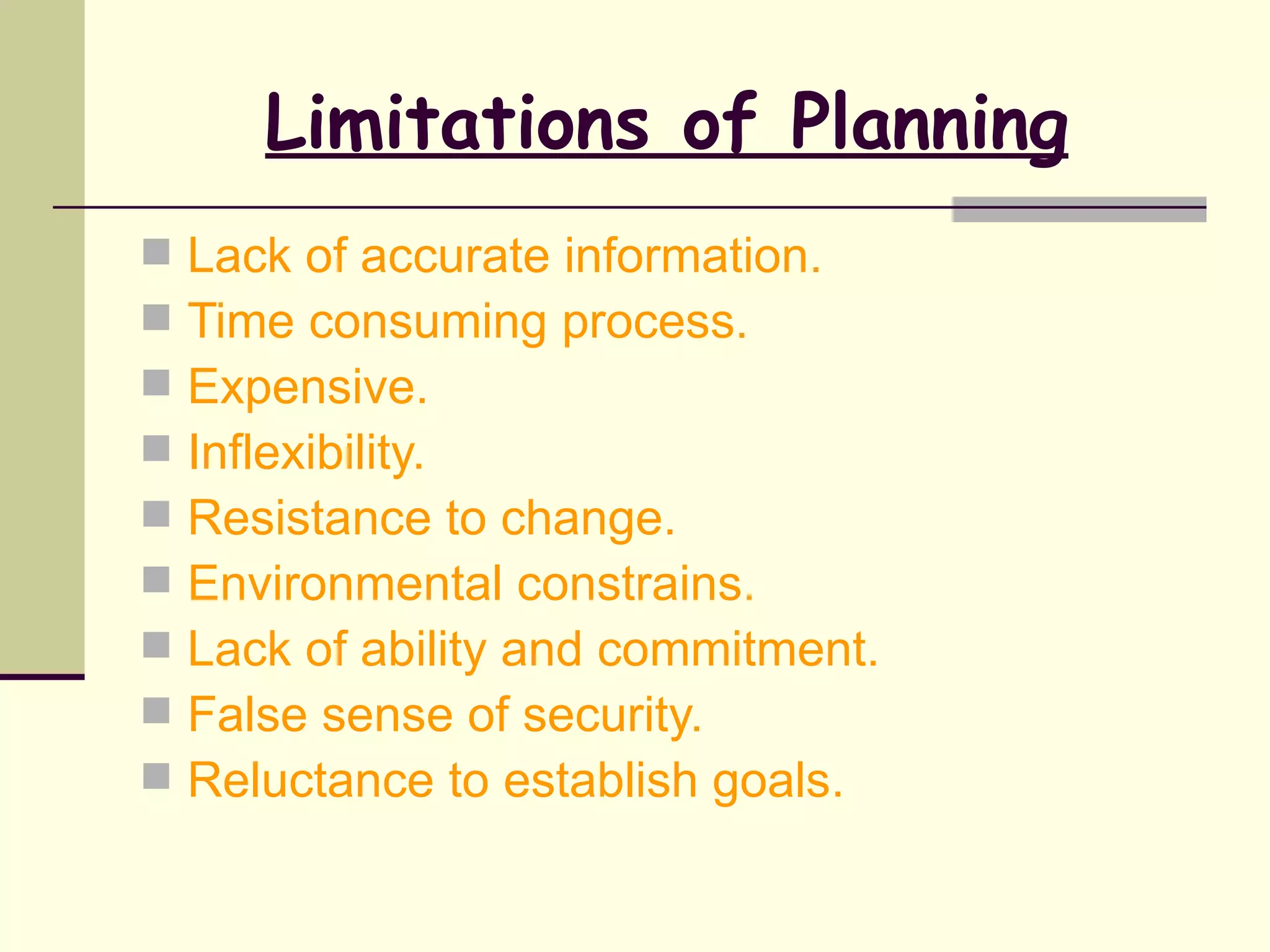 Limitations of Planning
   Lack of accurate information.
   Time consuming process.
   Expensive.
   Inflexibility.
   Resistance to change.
   Environmental constrains.
   Lack of ability and commitment.
   False sense of security.
   Reluctance to establish goals.
 