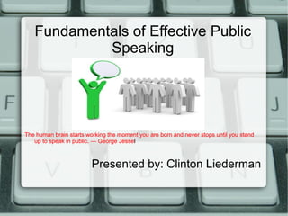 Fundamentals of Effective Public
            Speaking




The human brain starts working the moment you are born and never stops until you stand
   up to speak in public. — George Jessel



                         Presented by: Clinton Liederman
 
