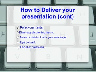 How to Deliver your
   presentation (cont)
e) Relax your hands.
f) Eliminate distracting items.
g) Move consistant with yo...