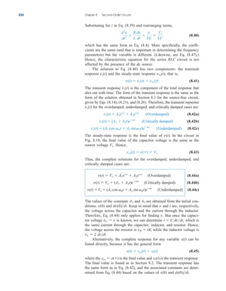 Substituting for i in Eq. (8.39) and rearranging terms,
(8.40)
which has the same form as Eq. (8.4). More specifically, the coeffi-
cients are the same (and that is important in determining the frequency
parameters) but the variable is different. (Likewise, see Eq. (8.47).)
Hence, the characteristic equation for the series RLC circuit is not
affected by the presence of the dc source.
The solution to Eq. (8.40) has two components: the transient
response and the steady-state response that is,
(8.41)
The transient response is the component of the total response that
dies out with time. The form of the transient response is the same as the
form of the solution obtained in Section 8.3 for the source-free circuit,
given by Eqs. (8.14), (8.21), and (8.26). Therefore, the transient repsonse
for the overdamped, underdamped, and critically damped cases are:
(8.42a)
(8.42b)
(8.42c)
The steady-state response is the final value of . In the circuit in
Fig. 8.18, the final value of the capacitor voltage is the same as the
source voltage . Hence,
(8.43)
Thus, the complete solutions for the overdamped, underdamped, and
critically damped cases are:
(8.44a)
(8.44b)
(8.44c)
The values of the constants and are obtained from the initial con-
ditions: and Keep in mind that v and i are, respectively,
the voltage across the capacitor and the current through the inductor.
Therefore, Eq. (8.44) only applies for finding v. But once the capaci-
tor voltage is known, we can determine which is
the same current through the capacitor, inductor, and resistor. Hence,
the voltage across the resistor is while the inductor voltage is
Alternatively, the complete response for any variable can be
found directly, because it has the general form
(8.45)
where the is the final value and is the transient response.
The final value is found as in Section 8.2. The transient response has
the same form as in Eq. (8.42), and the associated constants are deter-
mined from Eq. (8.44) based on the values of and dx(0)dt.
x(0)
xt(t)
xss  x()
x(t)  xss(t)  xt(t)
x(t)
vL  L didt.
vR  iR,
i  C dvdt,
vC  v
dv(0)dt.
v(0)
A2
A1
v(t)  Vs  (A1 cos dt  A2 sin dt)eat
(Underdamped)
v(t)  Vs  (A1  A2t)eat
(Critically damped)
v(t)  Vs  A1es1t
 A2es2t
(Overdamped)
vss(t)  v()  Vs
Vs
v(t)
vt(t)  (A1 cos d t  A2 sin dt)eat
(Underdamped)
vt(t)  (A1  A2t)eat
(Critically damped)
vt(t)  A1es1t
 A2es2t
(Overdamped)
vt(t)
vt(t)
v(t)  vt(t)  vss(t)
vss(t);
vt(t)
d2
v
dt2

R
L
dv
dt

v
LC

Vs
LC
332 Chapter 8 Second-Order Circuits
ale29559_ch08.qxd 07/08/2008 11:16 AM Page 332
 