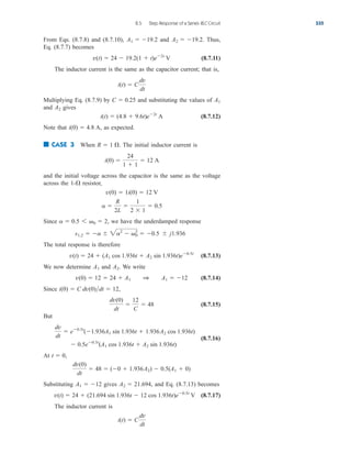 From Eqs. (8.7.8) and (8.7.10), and . Thus,
Eq. (8.7.7) becomes
(8.7.11)
The inductor current is the same as the capacitor current; that is,
Multiplying Eq. (8.7.9) by and substituting the values of
and gives
(8.7.12)
Note that as expected.
■ CASE 3 When . The initial inductor current is
and the initial voltage across the capacitor is the same as the voltage
across the resistor,
Since , we have the underdamped response
The total response is therefore
(8.7.13)
We now determine and We write
(8.7.14)
Since
(8.7.15)
But
(8.7.16)
At
Substituting gives and Eq. (8.7.13) becomes
(8.7.17)
The inductor current is
i(t)  C
dv
dt
v(t)  24  (21.694 sin 1.936t  12 cos 1.936t)e0.5t
V
A2  21.694,
A1  12
dv(0)
dt
 48  (0  1.936A2)  0.5(A1  0)
t  0,
dv
dt
 e0.5t
(1.936A1 sin 1.936t  1.936A2 cos 1.936t)
 0.5e0.5t
(A1 cos 1.936t  A2 sin 1.936t)
dv(0)
dt

12
C
 48
i(0)  C dv(0)dt  12,
v(0)  12  24  A1 1 A1  12
A2.
A1
v(t)  24  (A1 cos 1.936t  A2 sin 1.936t)e0.5t
s1,2  a  2a2
 0
2
 0.5  j1.936
a  0.5 6 0  2
a 
R
2L

1
2  1
 0.5
v(0)  1i(0)  12 V
1-
i(0) 
24
1  1
 12 A
R  1 
i(0)  4.8 A,
i(t)  (4.8  9.6t)e2t
A
A2
A1
C  0.25
i(t)  C
dv
dt
v(t)  24  19.2(1  t)e2t
V
A2  19.2
A1  19.2
8.5 Step Response of a Series RLC Circuit 335
ale29559_ch08.qxd 07/08/2008 11:16 AM Page 335
 