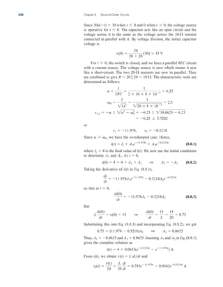 Since when and 0 when the voltage source
is operative for . The capacitor acts like an open circuit and the
voltage across it is the same as the voltage across the resistor
connected in parallel with it. By voltage division, the initial capacitor
voltage is
For the switch is closed, and we have a parallel RLC circuit
with a current source. The voltage source is zero which means it acts
like a short-circuit. The two resistors are now in parallel. They
are combined to give The characteristic roots are
determined as follows:
or
Since we have the overdamped case. Hence,
(8.8.1)
where is the final value of . We now use the initial conditions
to determine and At
(8.8.2)
Taking the derivative of in Eq. (8.8.1),
so that at
(8.8.3)
But
Substituting this into Eq. (8.8.3) and incorporating Eq. (8.8.2), we get
Thus, and Inserting and in Eq. (8.8.1)
gives the complete solution as
From we obtain and
iR(t) 
v(t)
20

L
20
di
dt
 0.785e11.978t
 0.0342e0.5218t
A
v(t)  L didt
i(t),
i(t)  4  0.0655(e0.5218t
 e11.978t
) A
A2
A1
A2  0.0655.
A1  0.0655
0.75  (11.978  0.5218)A2 1 A2  0.0655
L
di(0)
dt
 v(0)  15 1
di(0)
dt

15
L

15
20
 0.75
di(0)
dt
 11.978A1  0.5218A2
t  0,
di
dt
 11.978A1e11.978t
 0.5218A2e0.5218t
i(t)
i(0)  4  4  A1  A2 1 A2  A1
t  0,
A2.
A1
i(t)
Is  4
i(t)  Is  A1e11.978t
 A2e0.5218t
a 7 0,
s1  11.978, s2  0.5218
 6.25  5.7282
s1,2  a  2a2
 0
2
 6.25  239.0625  6.25
0 
1
2LC

1
220  8  103
 2.5
a 
1
2RC

1
2  10  8  103
 6.25
R  20  20  10 .
20-
t 7 0,
v(0) 
20
20  20
(30)  15 V
20-
t 6 0
t 7 0,
t 6 0
30u(t)  30
338 Chapter 8 Second-Order Circuits
ale29559_ch08.qxd 07/08/2008 11:16 AM Page 338
 