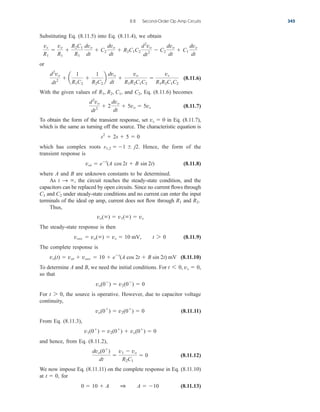 Substituting Eq. (8.11.5) into Eq. (8.11.4), we obtain
or
(8.11.6)
With the given values of and Eq. (8.11.6) becomes
(8.11.7)
To obtain the form of the transient response, set in Eq. (8.11.7),
which is the same as turning off the source. The characteristic equation is
which has complex roots Hence, the form of the
transient response is
(8.11.8)
where A and B are unknown constants to be determined.
As the circuit reaches the steady-state condition, and the
capacitors can be replaced by open circuits. Since no current flows through
and under steady-state conditions and no current can enter the input
terminals of the ideal op amp, current does not flow through and
Thus,
The steady-state response is then
(8.11.9)
The complete response is
(8.11.10)
To determine A and B, we need the initial conditions. For
so that
For the source is operative. However, due to capacitor voltage
continuity,
(8.11.11)
From Eq. (8.11.3),
and hence, from Eq. (8.11.2),
(8.11.12)
We now impose Eq. (8.11.11) on the complete response in Eq. (8.11.10)
at for
(8.11.13)
0  10  A 1 A  10
t  0,
dvo(0
)
dt

v1  vo
R2C1
 0
v1(0
)  v2(0
)  vo(0
)  0
vo(0
)  v2(0
)  0
t 7 0,
vo(0
)  v2(0
)  0
vs  0,
t 6 0,
vo(t)  vot  voss  10  et
(A cos 2t  B sin 2t) mV
voss  vo()  vs  10 mV, t 7 0
vo()  v1()  vs
R2.
R1
C2
C1
t S ,
vot  et
(A cos 2t  B sin 2t)
s1,2  1  j2.
s2
 2s  5  0
vs  0
d2
vo
dt2
 2
dvo
dt
 5vo  5vs
C2,
R1, R2, C1,
d2
vo
dt2
 a
1
R1C2

1
R2C2
b
dvo
dt

vo
R1R2C1C2

vs
R1R2C1C2
vs
R1

vo
R1

R2C1
R1
dvo
dt
 C2
dvo
dt
 R2C1C2
d2
vo
dt2
 C2
dvo
dt
 C1
dvo
dt
8.8 Second-Order Op Amp Circuits 345
ale29559_ch08.qxd 07/08/2008 11:16 AM Page 345
 