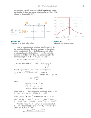 the schematic is saved, we select Analysis/Simulate and obtain
the plots for the input and output voltages under the PSpice A/D
window as shown in Fig. 8.37.
8.9 PSPice Analysis of RLC Circuits 347
Figure 8.36
Schematic for the circuit in Fig. 8.35(b).
Figure 8.37
For Example 8.12: input and output.
Now we check using the technique from Section 8.5. We
can start by realizing the Thevenin equivalent for the resistor-
source combination is (the open circuit voltage
divides equally across both resistors) The equivalent
resistance is Thus, we can now solve for the
response using
We first need to solve for and
Since 5 is greater than 3, we have the overdamped case
where
which yields Substituting this into the above, we get
At
At
Note that from which implies that
Therefore,
At
i(t) 
(A3e(t2)
 9A4e9(t2)
)
27
A3  A4  5.086.
t  2 s,
v(t)  (A3e(t2)
 A4e9(t2)
)u(t  2) V.
v()  0.
VTh  0,
2 6 t 6 4 s,
v(2)  6.75e2
 0  6  5.086 V.
t  2 s,
6  3.552 V.
6.75e1
 0.75e9
 2.483  0.0001 
t  1 s, v(1) 
v(t)  (6.75et
 0.75e9t
 6)u(t) V for all 0 6 t 6 2 s.
0  9A2  A2  6, or A2  0.75 and A1  6.75.
A1  9A2.
i(0)  0  C(A1  9A2)
v(0)  0  A1  A2  6
v(t)  A1et
 A2e9t
 6
i(t)  C
dv(t)
dt
,
v()  6 V, i(0)  0
v(0)  0,
s1,2  5  252
 9  1, 9,
a  R(2L)  306  5 and 0 
1
B
3
1
27
 3
0:
a
R  30 , L  3 H, and C  (127) F.
(60  60).
30 
 6 V.
VTh  122
T1=0
T2=0.0001
T3=2
T4=2.0001
V1=0
V2=12
V3=12
V4=0
V1
R1
60
R2 60 C1 0.03703
3H
L1
+
−
V V
6 V
2 V
8 V
10 V
12 V
4 V
0 V
0s 1.0s 2.0s 3.0s 4.0s
V(L1:2) V(R1:1)
Time
ale29559_ch08.qxd 07/08/2008 11:16 AM Page 347
 