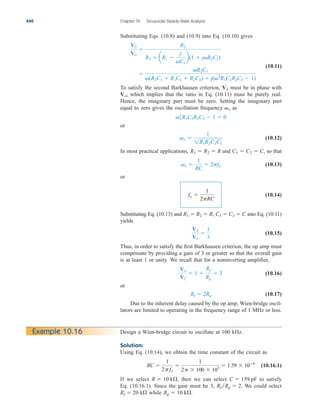 Substituting Eqs. (10.8) and (10.9) into Eq. (10.10) gives
(10.11)
To satisfy the second Barkhausen criterion, must be in phase with
which implies that the ratio in Eq. (10.11) must be purely real.
Hence, the imaginary part must be zero. Setting the imaginary part
equal to zero gives the oscillation frequency as
or
(10.12)
In most practical applications, and so that
(10.13)
or
(10.14)
Substituting Eq. (10.13) and into Eq. (10.11)
yields
(10.15)
Thus, in order to satisfy the first Barkhausen criterion, the op amp must
compensate by providing a gain of 3 or greater so that the overall gain
is at least 1 or unity. We recall that for a noninverting amplifier,
(10.16)
or
(10.17)
Due to the inherent delay caused by the op amp, Wien-bridge oscil-
lators are limited to operating in the frequency range of 1 MHz or less.
Rf  2Rg
Vo
V2
 1 
Rf
Rg
 3
V2
Vo

1
3
C1  C2  C
R1  R2  R,
fo 
1
2pRC
o 
1
RC
 2pfo
C1  C2  C,
R1  R2  R
o 
1
1R1R2C1C2
o
2
R1C1R2C2  1  0
o
Vo,
V2

R2C1
(R2C1  R1C1  R2C2)  j(2
R1C1R2C2  1)
V2
Vo

R2
R2  aR1 
j
C1
b(1  jR2C2)
440 Chapter 10 Sinusoidal Steady-State Analysis
Design a Wien-bridge circuit to oscillate at 100 kHz.
Solution:
Using Eq. (10.14), we obtain the time constant of the circuit as
(10.16.1)
If we select then we can select to satisfy
Eq. (10.16.1). Since the gain must be 3, We could select
while Rg  10 k.
Rf  20 k
Rf Rg  2.
C  159 pF
R  10 k,
RC 
1
2pfo

1
2p  100  103
 1.59  106
Example 10.16
ale29559_ch10.qxd 07/08/2008 11:59 AM Page 440
 